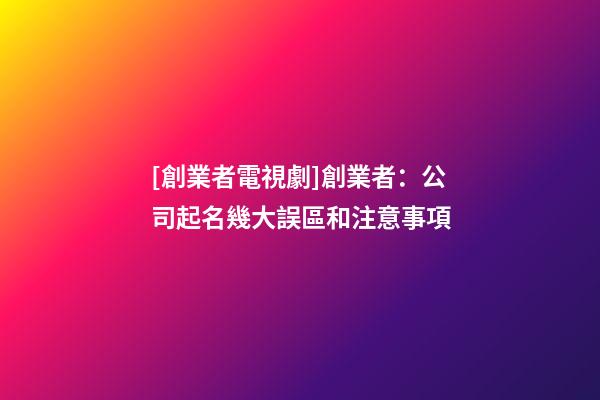 [創業者電視劇]創業者：公司起名幾大誤區和注意事項-第1張-公司起名-玄機派
